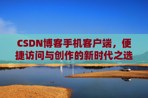 CSDN博客手机客户端，便捷访问与创作的新时代之选